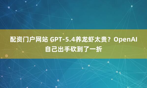 配资门户网站 GPT-5.4养龙虾太贵?OpenAI自己出手砍到了一折