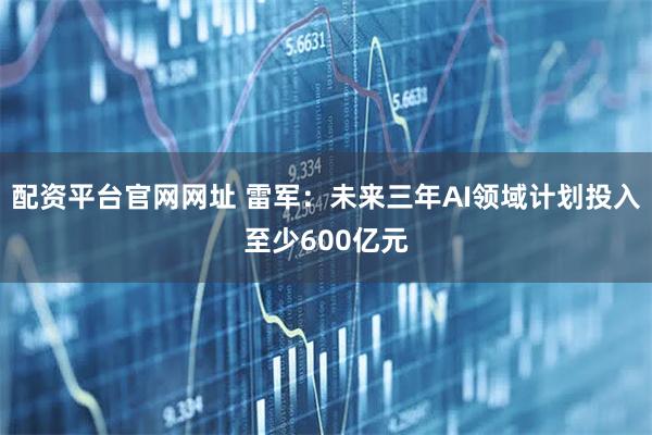 配资平台官网网址 雷军：未来三年AI领域计划投入至少600亿元