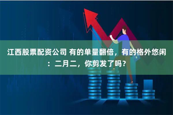 江西股票配资公司 有的单量翻倍,有的格外悠闲:二月二,你剪发了吗?