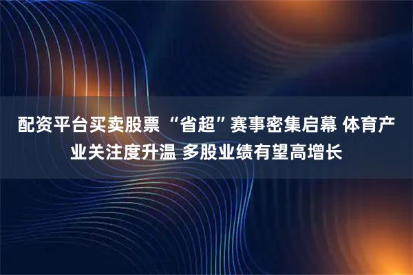 配资平台买卖股票 “省超”赛事密集启幕 体育产业关注度升温 多股业绩有望高增长