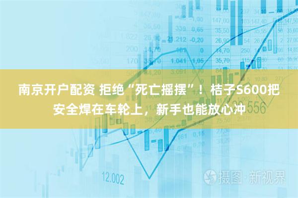 南京开户配资 拒绝“死亡摇摆”！桔子S600把安全焊在车轮上，新手也能放心冲