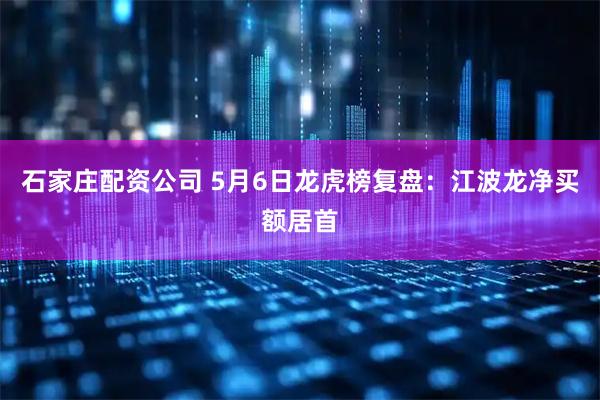 石家庄配资公司 5月6日龙虎榜复盘：江波龙净买额居首