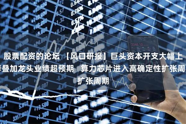 股票配资的论坛 【风口研报】巨头资本开支大幅上修叠加龙头业绩超预期   算力芯片进入高确定性扩张周期