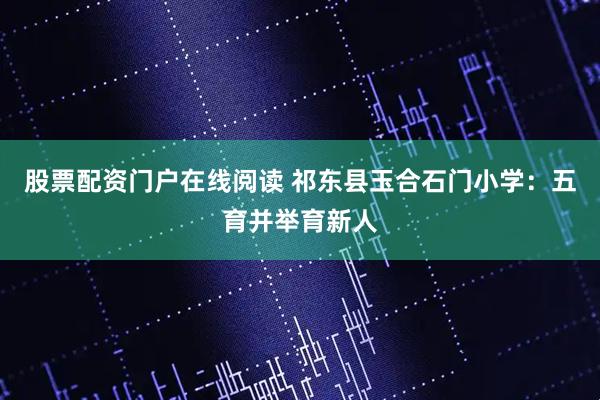 股票配资门户在线阅读 祁东县玉合石门小学：五育并举育新人