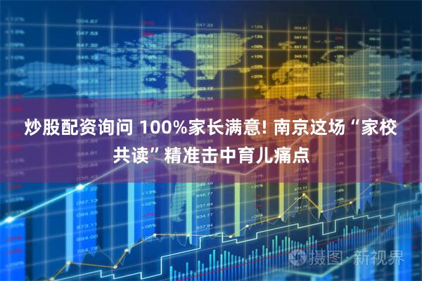 炒股配资询问 100%家长满意! 南京这场“家校共读”精准击中育儿痛点