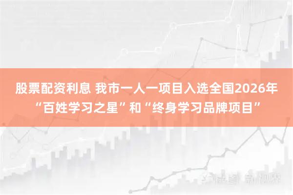 股票配资利息 我市一人一项目入选全国2026年“百姓学习之星”和“终身学习品牌项目”