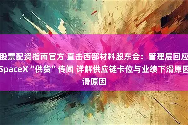 股票配资指南官方 直击西部材料股东会：管理层回应SpaceX“供货”传闻 详解供应链卡位与业绩下滑原因
