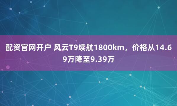 配资官网开户 风云T9续航1800km，价格从14.69万降至9.39万