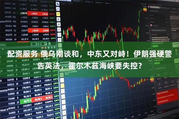 配资服务 俄乌刚谈和,中东又对峙!伊朗强硬警告英法,霍尔木兹海峡要失控?