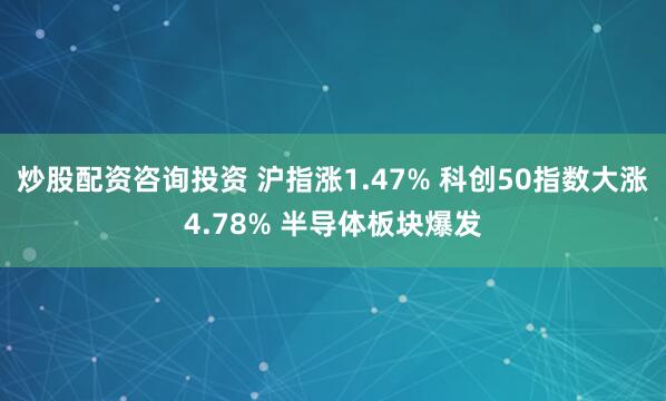 炒股配资咨询投资 沪指涨1.47% 科创50指数大涨4.78% 半导体板块爆发