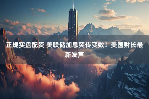 正规实盘配资 美联储加息突传变数!美国财长最新发声