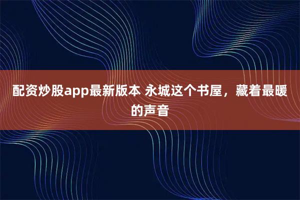 配资炒股app最新版本 永城这个书屋,藏着最暖的声音