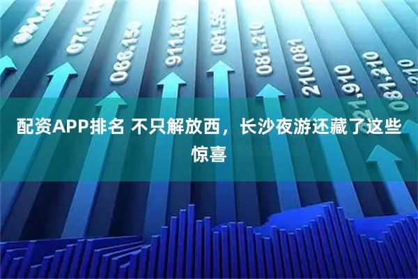 配资APP排名 不只解放西，长沙夜游还藏了这些惊喜