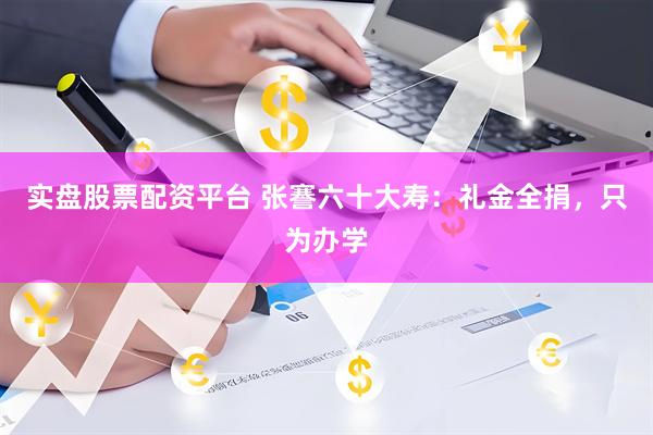 实盘股票配资平台 张謇六十大寿：礼金全捐，只为办学